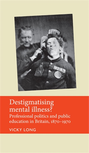 Cover of Vicky Long's monograph, Destigmatising Mental Illness? Professional Politics and public education in Britain 1870-1970.