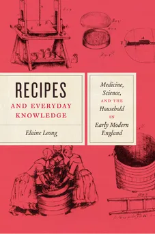 Cover of 'Recipes and Everyday Knowledge Medicine, Science, and the Household in Early Modern England' by Elaine Leong