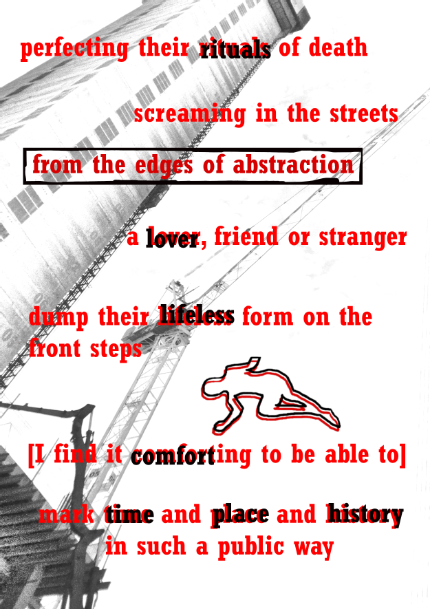 an image in black and white of a skyscraper taken from below with a building crane next to it. Mostly these are abstract shapes in the background of the text which is in red.  The text reads: 'perfecting their rituals of death screaming in the streets from the edges of abstraction a lover, friend or stranger dump their lifeless form on the front steps [I find it comforting to be able to] mark time and place and history in such a public way'
