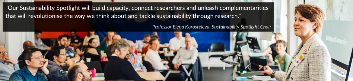 Quote from Professor Elena Korosteleva, speaking at a Sustainability Spotlight event saying 'Our Sustainability Spotlight will build capacity, connect researchers and unleash complementarities that will revolutionise the ways we think about and tackle sustainability through research'. 