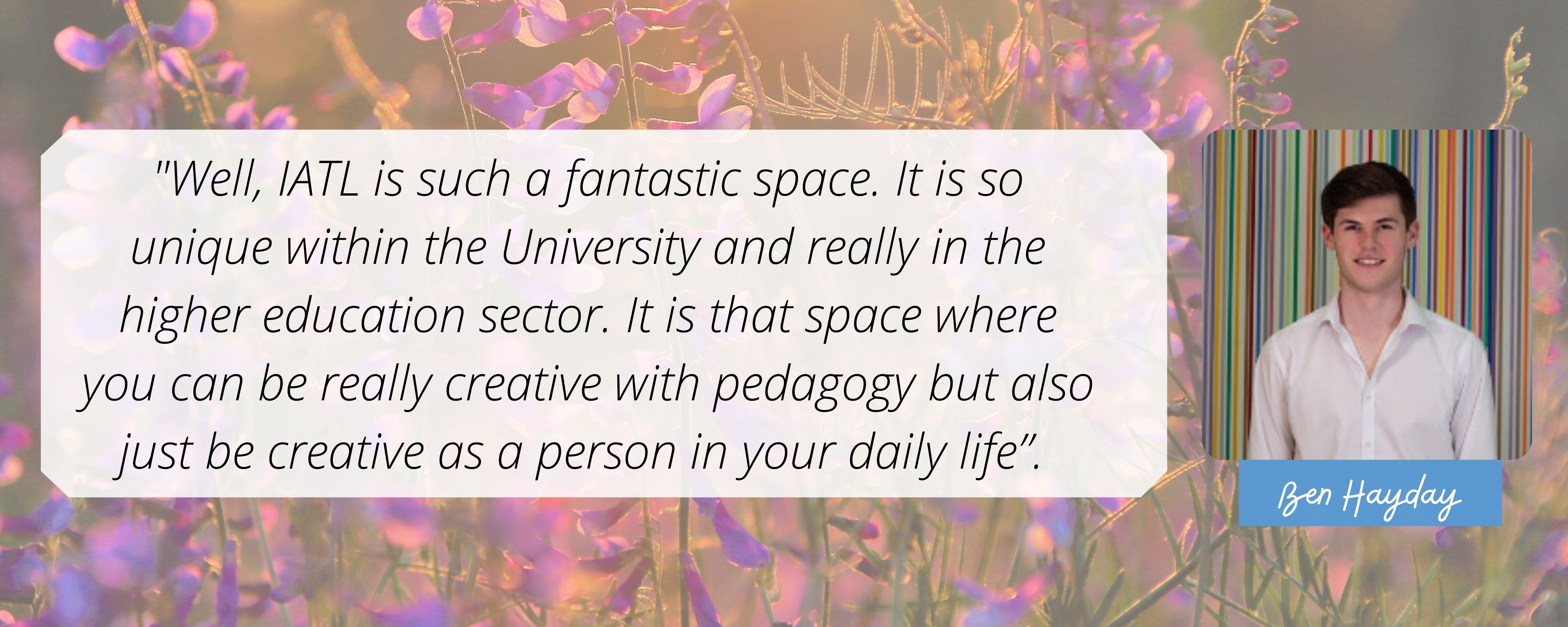 Well, IATL is such a fantastic space. It is so unique within the University and really in the higher education sector. It is that space where you can be really creative with pedagogy but also just be creative as a person in your daily life