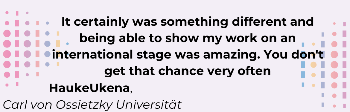 It certainly was something different and being able to show my work on an international stage was amazing. You don't get that chance very often.(Hauke Ukena,Carl von Ossietzky Universität) 