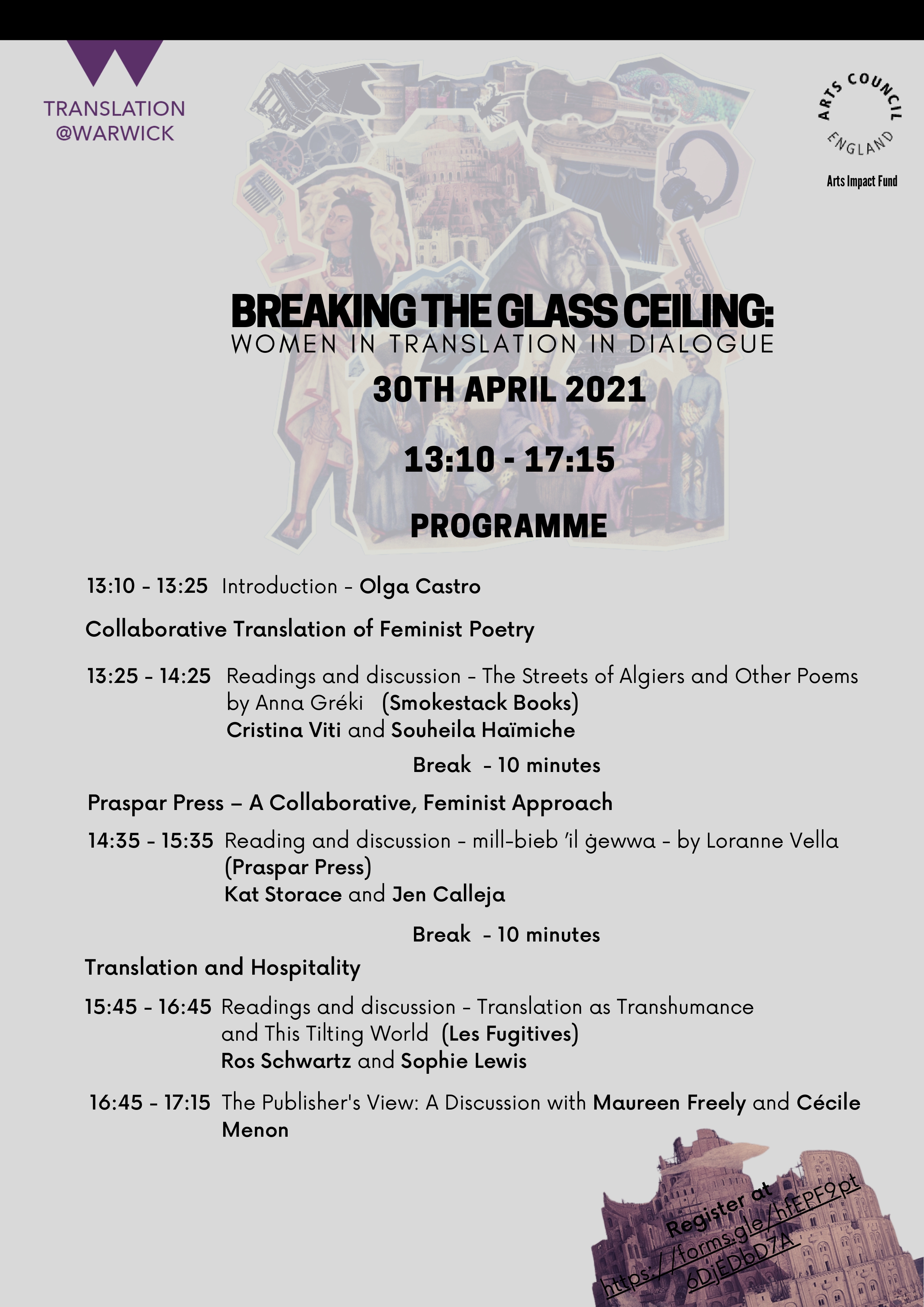 Breaking the Glass Ceiling Flyer, which includes the following text: BREAKINGTHEGLASSCEILING: WOMEN IN TRANSLAT ION IN DIALOGUE PROGRAMME 13:10 - 13:25 Introduction - Olga Castro Break - 10 minutes 13:25 - 14:25 Readings and discussion - The Streets of Algiers and Other Poems by Anna Gréki (Smokestack Books) Cristina Viti and Souheila Haïmiche Collaborative Translation of Feminist Poetry 14:35 - 15:35 Reading and discussion - mill-bieb ’il ġewwa - by Loranne Vella (Praspar Press) Kat Storace and Jen Calleja Praspar Press – A Collaborative, Feminist Approach Break - 10 minutes 15:45 - 16:45 Readings and discussion - Translation as Transhumance and This Tilting World (Les Fugitives) Ros Schwartz and Sophie Lewis Translation and Hospitality 16:45 - 17:15 The Publisher's View: A Discussion with Maureen Freely and Cécile Menon