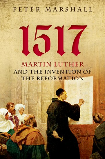 1517: Martin Luther and the Invention of the Reformation, by Professor Peter Marshall of the University of Warwick’s Department of History 