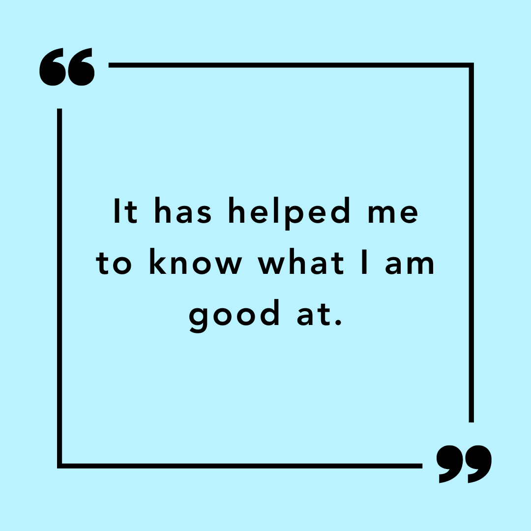 Participant quote: "It has helped me to know what I am good at."