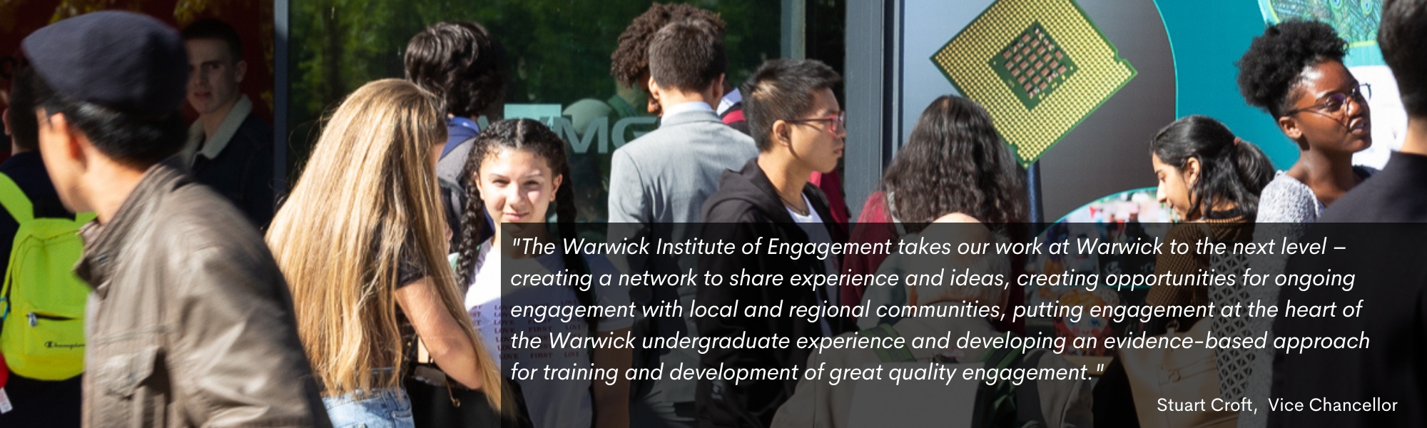 Quote against an event image, saying: "The Warwick Institute of Engagement takes our work at Warwick to the next level – creating a network to share experience and ideas, creating opportunities for ongoing engagement with local and regional communities, putting engagement at the heart of the Warwick undergraduate experience and developing an evidence-based approach for training and development of great quality engagement." by Stuart Croft